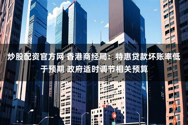 炒股配资官方网 香港商经局：特惠贷款坏账率低于预期 政府适时调节相关预算