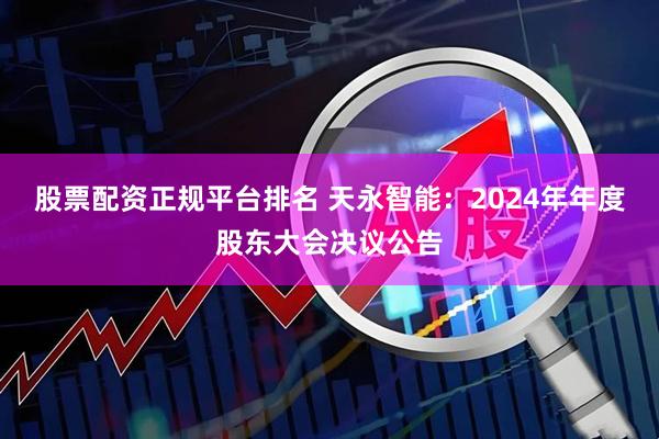 股票配资正规平台排名 天永智能：2024年年度股东大会决议公告