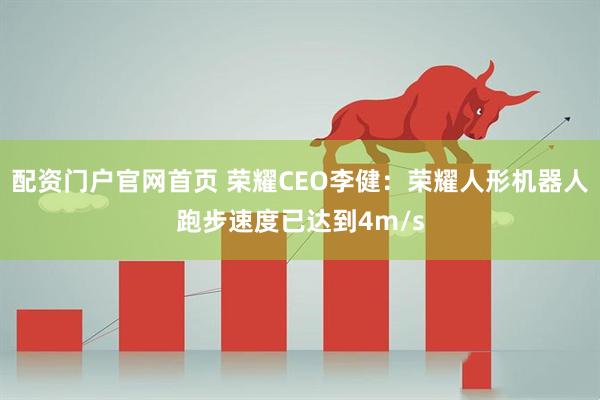 配资门户官网首页 荣耀CEO李健：荣耀人形机器人跑步速度已达到4m/s