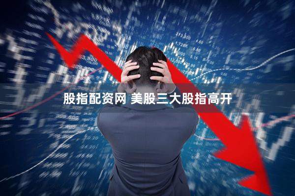 股指配资网 美股三大股指高开