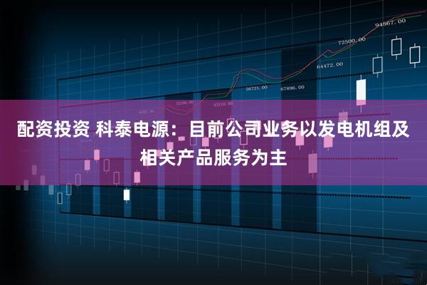 配资投资 科泰电源：目前公司业务以发电机组及相关产品服务为主