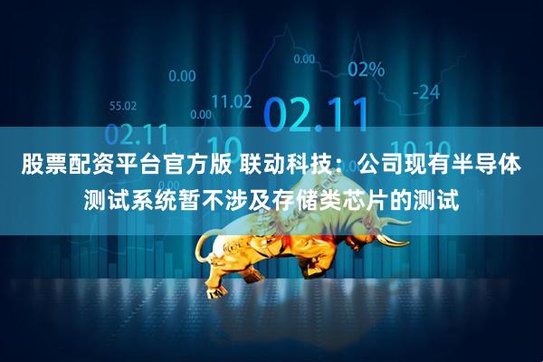 股票配资平台官方版 联动科技：公司现有半导体测试系统暂不涉及存储类芯片的测试