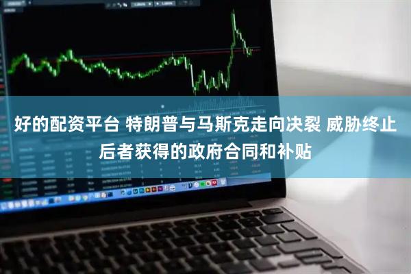 好的配资平台 特朗普与马斯克走向决裂 威胁终止后者获得的政府合同和补贴