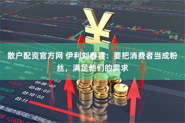 散户配资官方网 伊利刘春喜：要把消费者当成粉丝，满足他们的需求