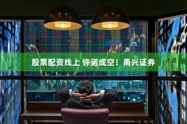 股票配资线上 许诺成空！甬兴证券