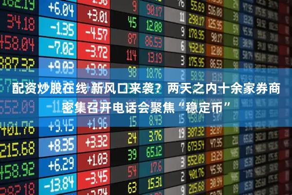 配资炒股在线 新风口来袭？两天之内十余家券商密集召开电话会聚焦“稳定币”