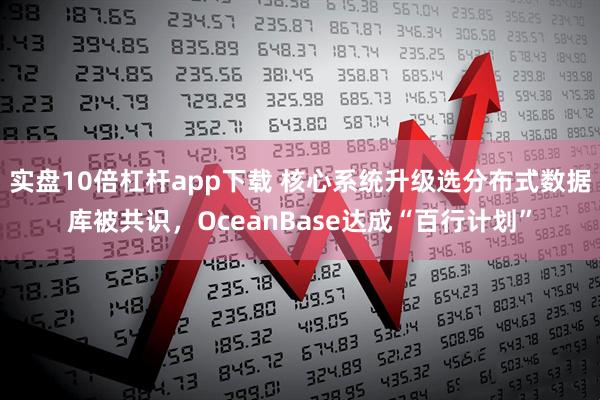 实盘10倍杠杆app下载 核心系统升级选分布式数据库被共识，OceanBase达成“百行计划”