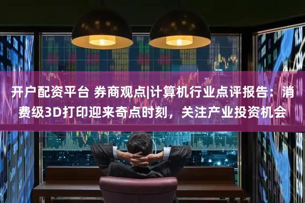 开户配资平台 券商观点|计算机行业点评报告：消费级3D打印迎来奇点时刻，关注产业投资机会