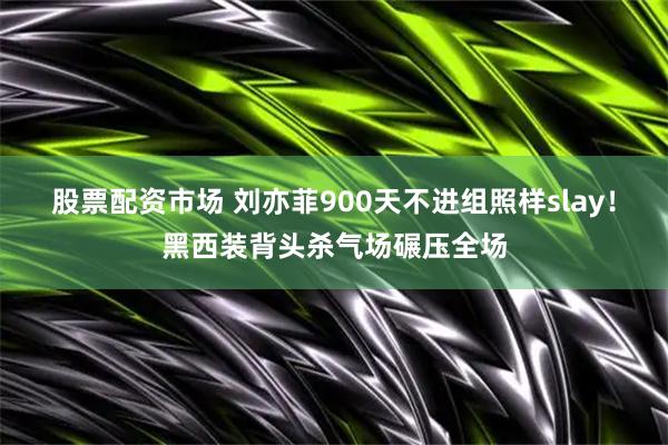股票配资市场 刘亦菲900天不进组照样slay！黑西装背头杀气场碾压全场