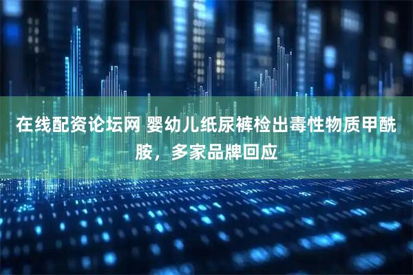 在线配资论坛网 婴幼儿纸尿裤检出毒性物质甲酰胺，多家品牌回应