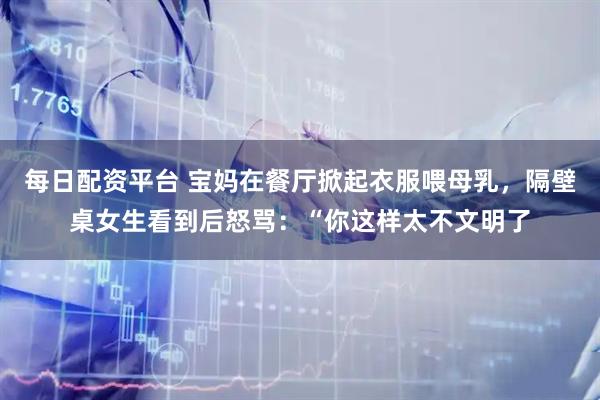 每日配资平台 宝妈在餐厅掀起衣服喂母乳，隔壁桌女生看到后怒骂：“你这样太不文明了