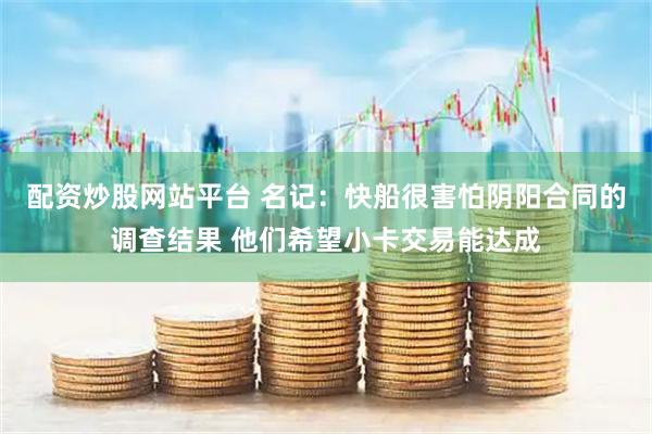 配资炒股网站平台 名记：快船很害怕阴阳合同的调查结果 他们希望小卡交易能达成