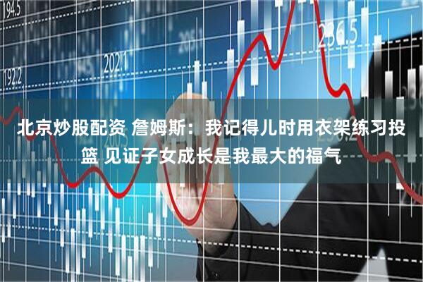北京炒股配资 詹姆斯：我记得儿时用衣架练习投篮 见证子女成长是我最大的福气