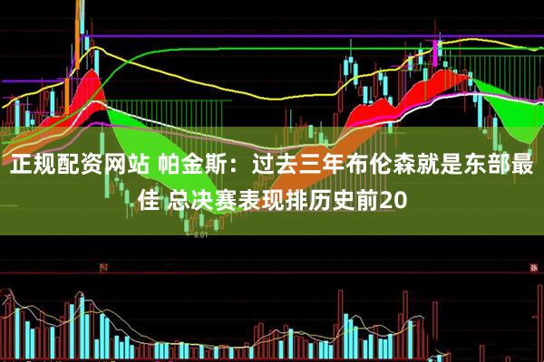 正规配资网站 帕金斯：过去三年布伦森就是东部最佳 总决赛表现排历史前20