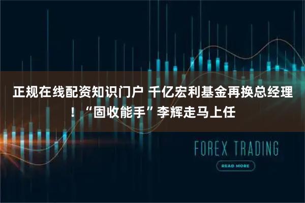 正规在线配资知识门户 千亿宏利基金再换总经理！“固收能手”李辉走马上任