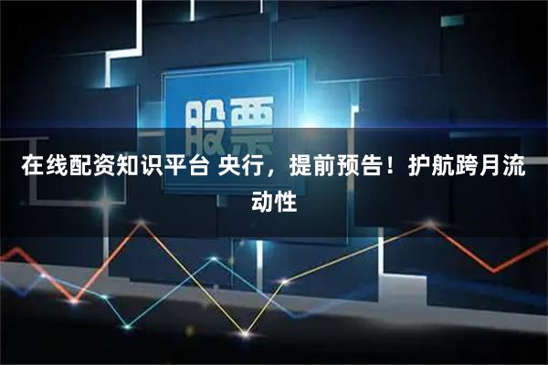 在线配资知识平台 央行，提前预告！护航跨月流动性