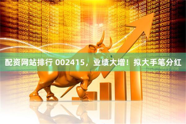 配资网站排行 002415，业绩大增！拟大手笔分红