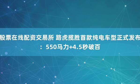 股票在线配资交易所 路虎揽胜首款纯电车型正式发布：550马力+4.5秒破百